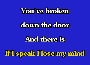 You've broken

down the door

And there is

If I speak I lose my mind