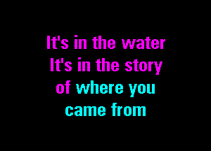 It's in the water
It's in the story

of where you
came from