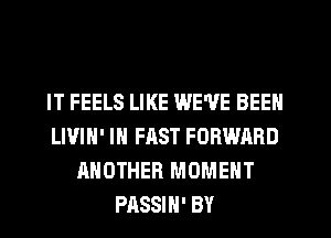 IT FEELS LIKE WE'VE BEEN
LIVIH' IN FAST FORWARD
ANOTHER MOMENT
PASSIH' BY