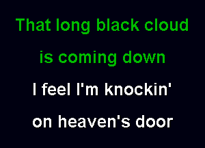 I feel I'm knockin'

on heaven's door