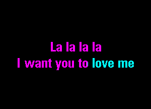 La la la la

I want you to love me