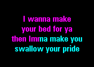 I wanna make
your bed for ya

then lmma make you
swallow your pride