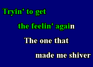 Tryin' to get

the feelin' again
The one that

made me shiver