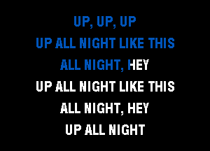 UP, UP, UP
UP ALL MIGHT LIKE THIS
ALL NIGHT, HEY
UP ALL NIGHT LIKE THIS
ALL NIGHT, HEY

UPALL NIGHT l