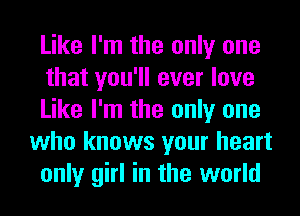 Like I'm the only one
that you'll ever love
Like I'm the only one
who knows your heart
only girl in the world