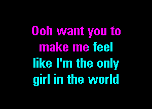 00h want you to
make me feel

like I'm the only
girl in the world