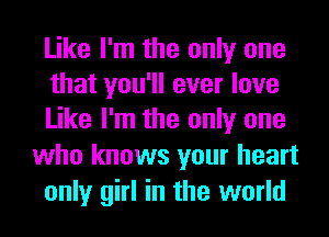 Like I'm the only one
that you'll ever love
Like I'm the only one

who knows your heart
only girl in the world