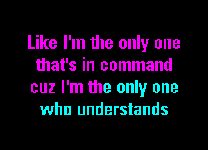 Like I'm the only one
that's in command
cuz I'm the only one
who understands