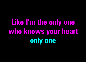 Like I'm the only one

who knows your heart
only one