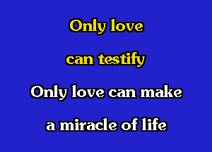 Only love

can tastify

Only love can make

a miracle of life