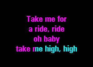 Take me for
a ride, ride

oh baby
take me high, high