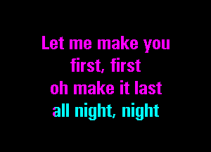 Let me make you
first, first

oh make it last
all night, night