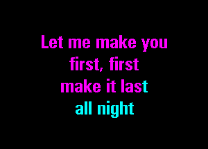 Let me make you
first. first

make it last
all night