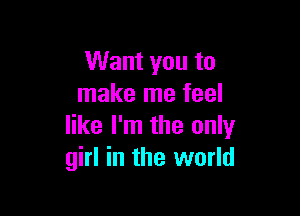 Want you to
make me feel

like I'm the only
girl in the world
