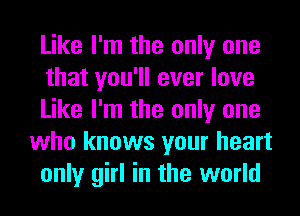 Like I'm the only one
that you'll ever love
Like I'm the only one
who knows your heart
only girl in the world
