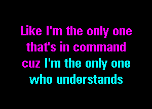 Like I'm the only one
that's in command
cuz I'm the only one
who understands