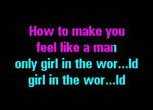 How to make you
feel like a man

only girl in the wor...ld
girl in the wor...ld