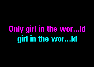 Only girl in the wor...ld

girl in the wor...ld