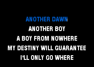 ANOTHER DAWN
ANOTHER BOY
A BOY FROM NOWHERE
MY DESTINY WILL GUARANTEE
I'LL ONLY GO WHERE