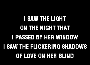 I SAW THE LIGHT
ON THE NIGHT THAT
I PASSED BY HER WINDOW
I SAW THE FLICKERIIIG SHADOWS
OF LOVE ON HER BLIIID