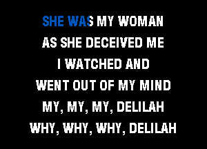 SHE W118 MY WOMAN
AS SHE DECEIVED ME
I WATCHED AND
WENT OUT OF MY MIND
MY, MY, MY, DELILAH
WHY, WHY, WHY, DELILAH