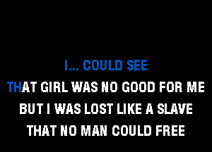 I... COULD SEE
THAT GIRL WAS NO GOOD FOR ME
BUT I WAS LOST LIKE A SLAVE
THAT NO MAN COULD FREE