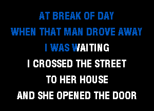 AT BRERK 0F DAY
WHEN THAT MAN DROVE AWAY
I WAS WAITING
I CROSSED THE STREET
T0 HER HOUSE
AND SHE OPENED THE DOOR