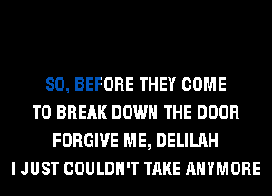 SO, BEFORE THEY COME
TO BREAK DOWN THE DOOR
FORGIVE ME, DELILAH
I JUST COULDN'T TAKE AHYMORE