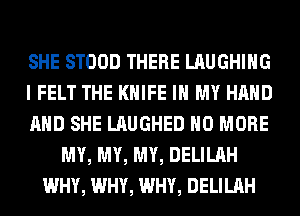 SHE STOOD THERE LAUGHING
I FELT THE KNIFE IN MY HAND
AND SHE LAUGHED NO MORE
MY, MY, MY, DELILAH
WHY, WHY, WHY, DELILAH