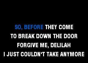 SO, BEFORE THEY COME
TO BREAK DOWN THE DOOR
FORGIVE ME, DELILAH
I JUST COULDN'T TAKE AHYMORE