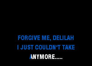 FORGIVE ME, DELILAH
I JUST COULDN'T TAKE
AHYMOBE .....