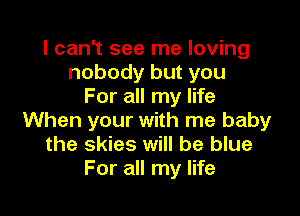 I can't see me loving
nobody but you
For all my life

When your with me baby
the skies will be blue
For all my life