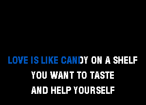 LOVE IS LIKE CANDY ON A SHELF
YOU WANT TO TASTE
AND HELP YOURSELF