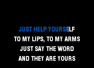 JUST HELP YOURSELF
TO MY LIPS, TO MY ARMS
JUST SAY THE WORD
AND THEY ARE YOURS
