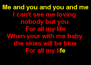 Me and you and you and me
I can't see me loving
nobody but you
For all my life
When your with me baby
the skies will be blue
For all my life