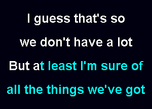 I guess that's so
we don't have a lot

But at least I'm sure of

all the things we've got