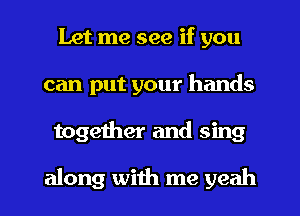Let me see if you
can put your hands
together and sing

along with me yeah