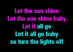 Let the sun shine
Let the sun shine baby

Let it all go
Let it all go baby
so turn the lights off