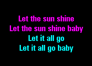 Let the sun shine
Let the sun shine baby

Let it all go
Let it all 90 baby