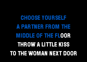 CHOOSE YOURSELF
A PARTNER FROM THE
MIDDLE OF THE FLOOR
THROW A LITTLE KISS
TO THE WOMAN NEXT DOOR