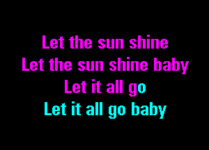 Let the sun shine
Let the sun shine baby

Let it all go
Let it all 90 baby