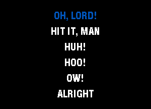 0H, LORD!
HIT IT, MAN
HUH!

H00!
0W!
ALRIGHT