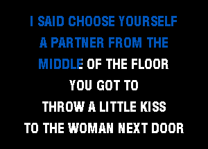 I SAID CHOOSE YOURSELF
A PARTNER FROM THE
MIDDLE OF THE FLOOR

YOU GOT TO
THROW A LITTLE KISS
TO THE WOMAN NEXT DOOR