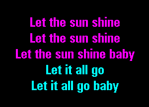 Let the sun shine
Let the sun shine

Let the sun shine baby
Let it all go
Let it all go baby