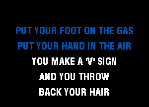PUT YOUR FOOT ON THE GAS
PUT YOUR HAND IN THE AIR
YOU MAKE A 'U' SIGN
AND YOU THROW
BACK YOUR HAIR