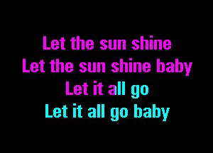 Let the sun shine
Let the sun shine baby

Let it all go
Let it all 90 baby