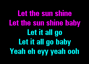 Let the sun shine
Let the sun shine baby

Let it all go
Let it all go baby
Yeah eh eyy yeah ooh