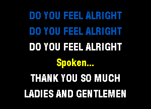 DO YOU FEEL ALRIGHT
DO YOU FEEL ALRIGHT
DO YOU FEEL ALBIGHT

Spoken.
THANK YOU SO MUCH

LADIES AND GENTLEMEH l
