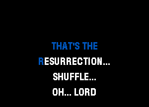 THAT'S THE

HESUBBECTION...
SHUFFLE...
0H... LORD