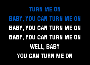 TURN ME ON
BABY, YOU CAN TURN ME ON
BABY, YOU CAN TURN ME ON
BABY, YOU CAN TURN ME 0
WELL, BABY
YOU CAN TURN ME ON